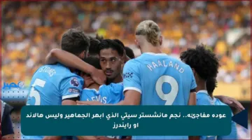عودة مفاجئة.. نجم مانشستر سيتي الذي أبهر الجماهير وليس هالاند أو رايندرز